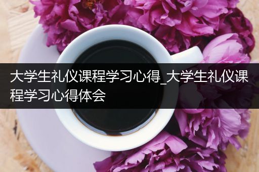 大学生礼仪课程学习心得_大学生礼仪课程学习心得体会
