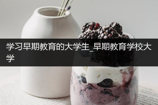 学习早期教育的大学生_早期教育学校大学