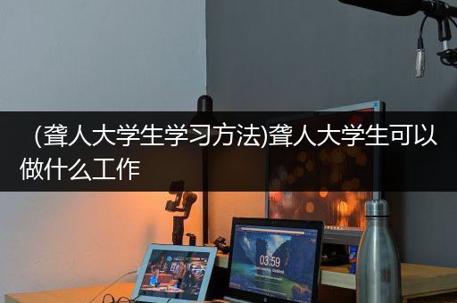 （聋人大学生学习方法)聋人大学生可以做什么工作