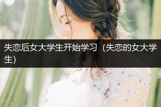 失恋后女大学生开始学习（失恋的女大学生）