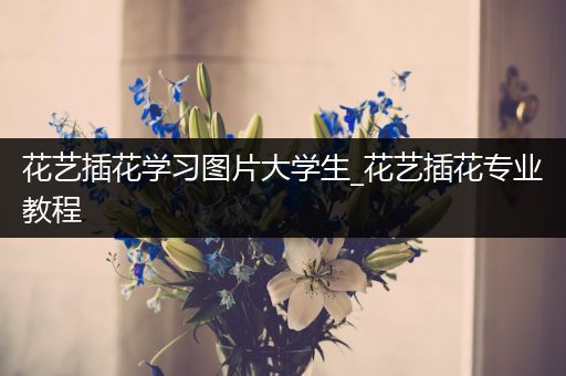 花艺插花学习图片大学生_花艺插花专业教程