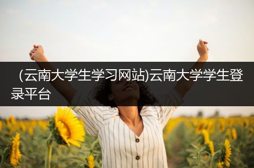 （云南大学生学习网站)云南大学学生登录平台
