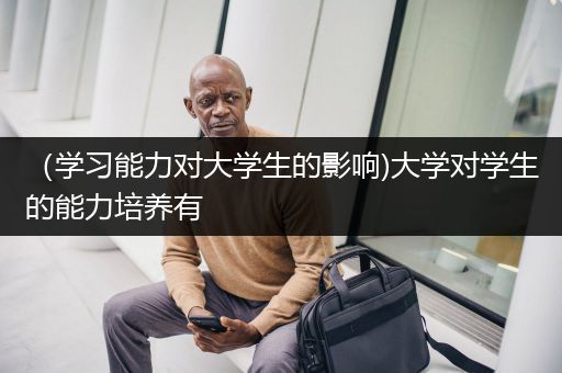 （学习能力对大学生的影响)大学对学生的能力培养有