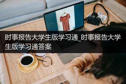 时事报告大学生版学习通_时事报告大学生版学习通答案
