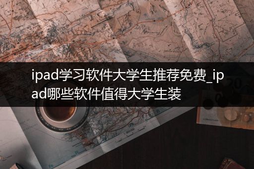 ipad学习软件大学生推荐免费_ipad哪些软件值得大学生装