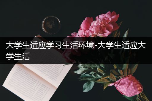 大学生适应学习生活环境-大学生适应大学生活