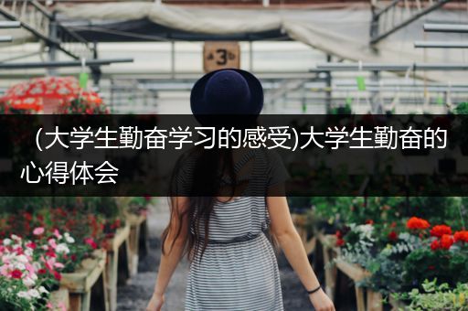 （大学生勤奋学习的感受)大学生勤奋的心得体会