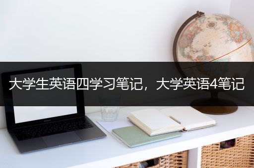 大学生英语四学习笔记，大学英语4笔记