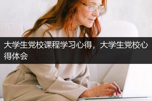 大学生党校课程学习心得，大学生党校心得体会