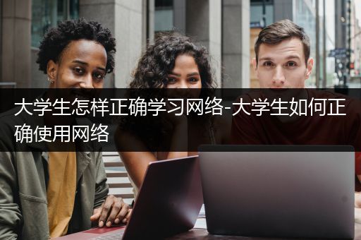 大学生怎样正确学习网络-大学生如何正确使用网络