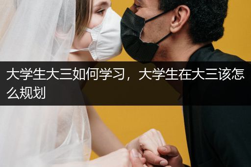 大学生大三如何学习，大学生在大三该怎么规划