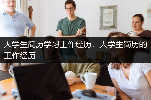 大学生简历学习工作经历，大学生简历的工作经历