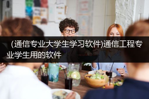 （通信专业大学生学习软件)通信工程专业学生用的软件
