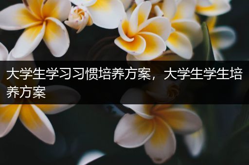 大学生学习习惯培养方案，大学生学生培养方案