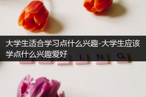 大学生适合学习点什么兴趣-大学生应该学点什么兴趣爱好