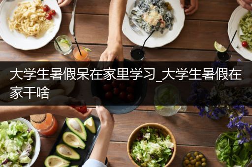 大学生暑假呆在家里学习_大学生暑假在家干啥