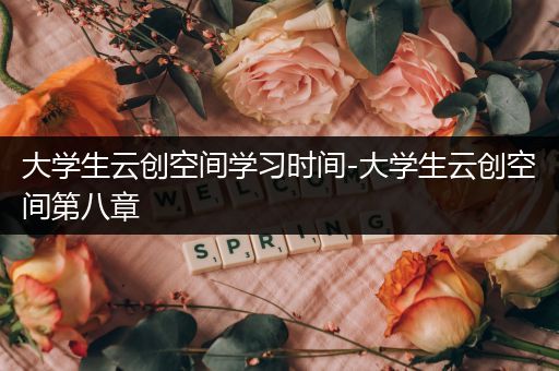 大学生云创空间学习时间-大学生云创空间第八章