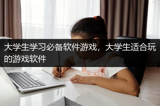 大学生学习必备软件游戏，大学生适合玩的游戏软件
