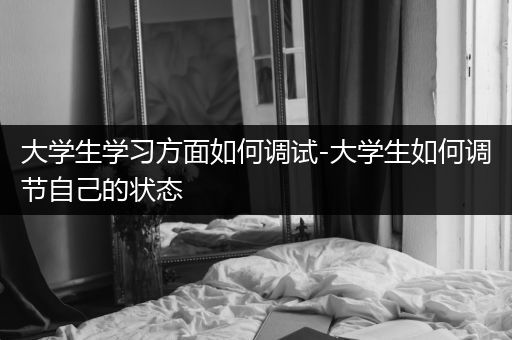 大学生学习方面如何调试-大学生如何调节自己的状态