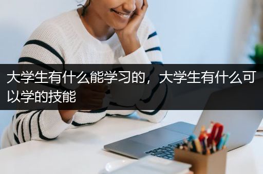 大学生有什么能学习的，大学生有什么可以学的技能