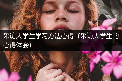 采访大学生学习方法心得（采访大学生的心得体会）