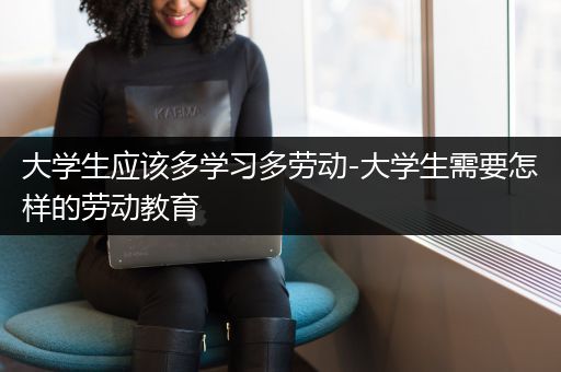 大学生应该多学习多劳动-大学生需要怎样的劳动教育