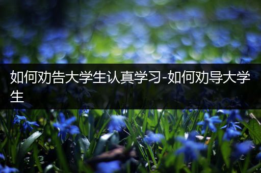 如何劝告大学生认真学习-如何劝导大学生