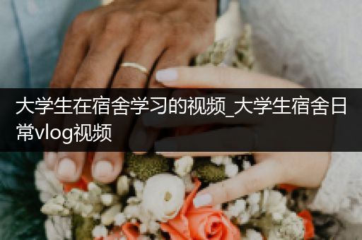 大学生在宿舍学习的视频_大学生宿舍日常vlog视频