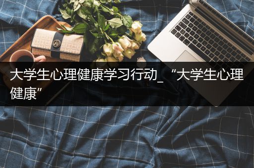 大学生心理健康学习行动_“大学生心理健康”