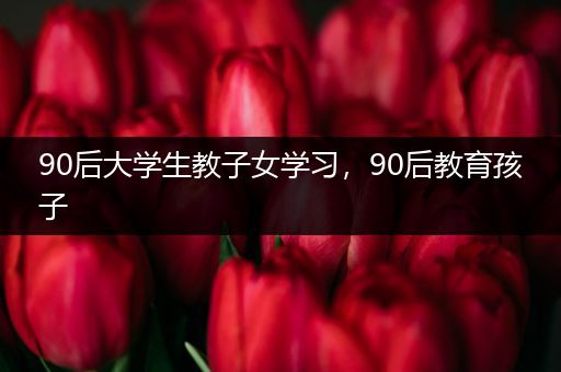 90后大学生教子女学习，90后教育孩子