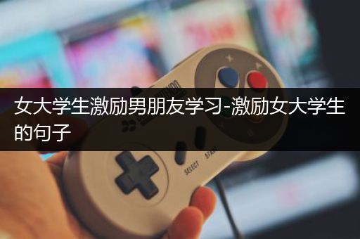 女大学生激励男朋友学习-激励女大学生的句子