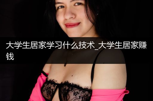 大学生居家学习什么技术_大学生居家赚钱