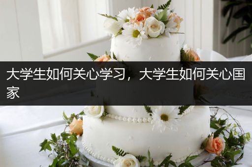 大学生如何关心学习，大学生如何关心国家