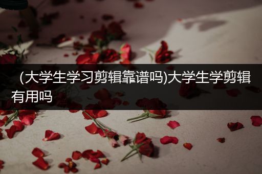 （大学生学习剪辑靠谱吗)大学生学剪辑有用吗