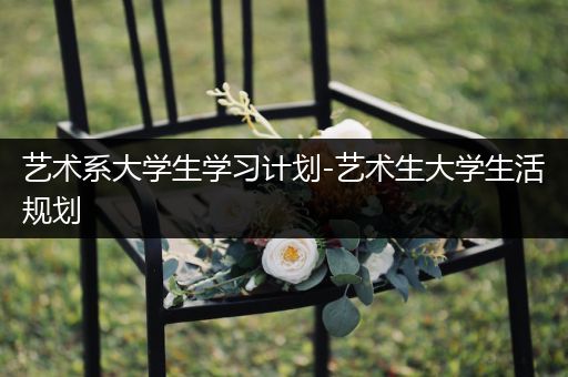 艺术系大学生学习计划-艺术生大学生活规划
