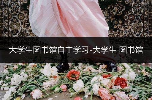 大学生图书馆自主学习-大学生 图书馆