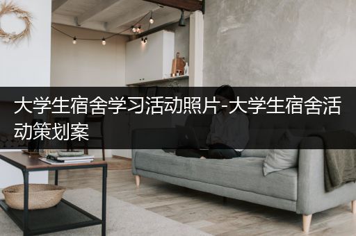 大学生宿舍学习活动照片-大学生宿舍活动策划案