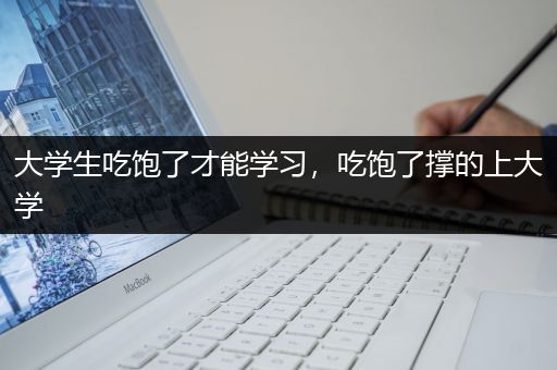 大学生吃饱了才能学习，吃饱了撑的上大学