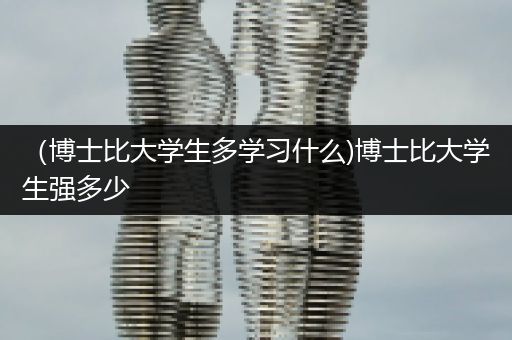 （博士比大学生多学习什么)博士比大学生强多少
