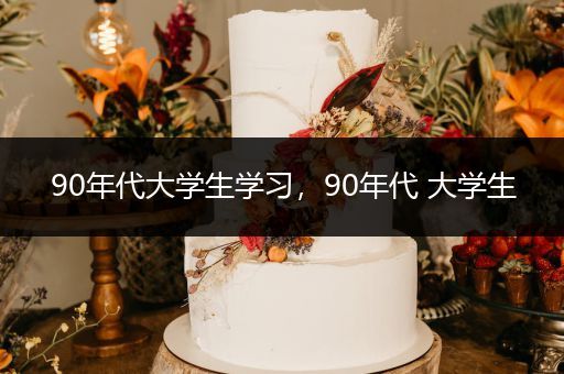 90年代大学生学习，90年代 大学生