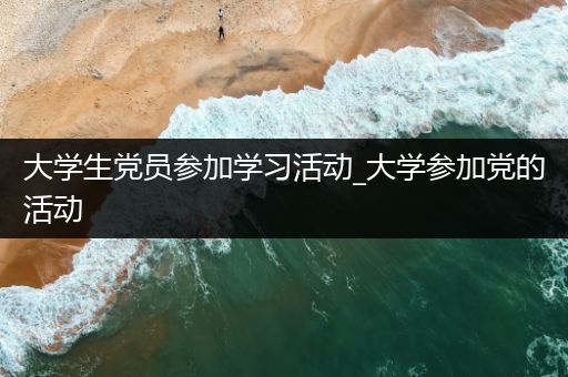 大学生党员参加学习活动_大学参加党的活动
