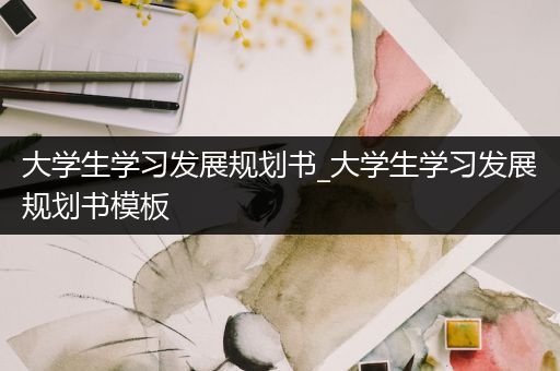 大学生学习发展规划书_大学生学习发展规划书模板