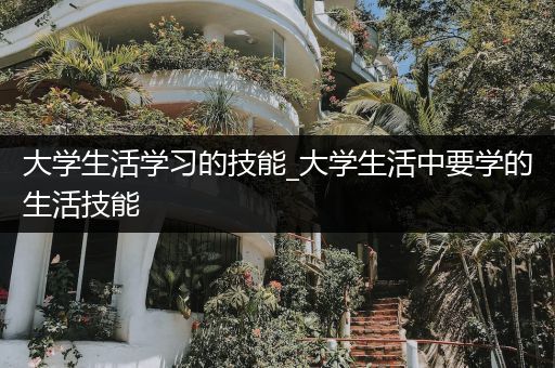 大学生活学习的技能_大学生活中要学的生活技能