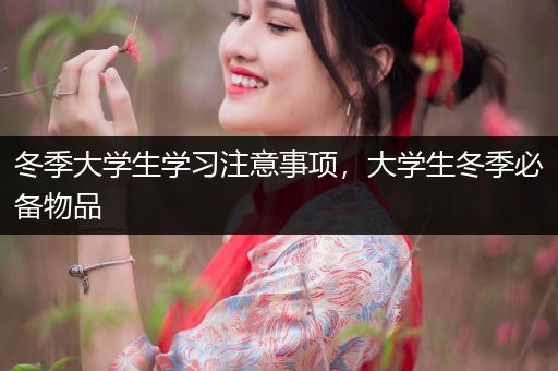 冬季大学生学习注意事项，大学生冬季必备物品