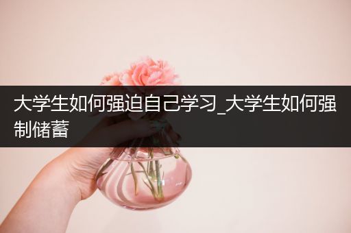 大学生如何强迫自己学习_大学生如何强制储蓄