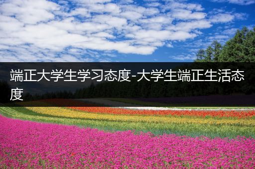 端正大学生学习态度-大学生端正生活态度
