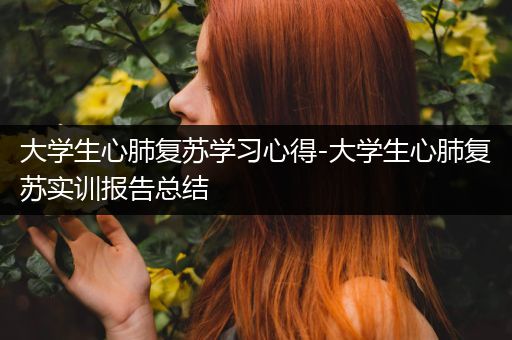 大学生心肺复苏学习心得-大学生心肺复苏实训报告总结