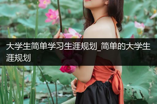 大学生简单学习生涯规划_简单的大学生涯规划