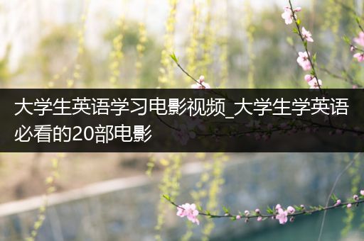 大学生英语学习电影视频_大学生学英语必看的20部电影