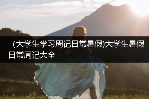 （大学生学习周记日常暑假)大学生暑假日常周记大全